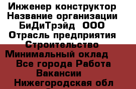 Инженер-конструктор › Название организации ­ БиДиТрэйд, ООО › Отрасль предприятия ­ Строительство › Минимальный оклад ­ 1 - Все города Работа » Вакансии   . Нижегородская обл.,Саров г.
